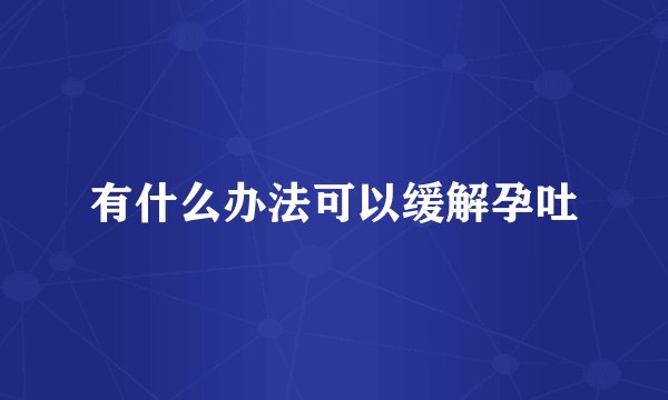 有什么办法可以缓解孕吐