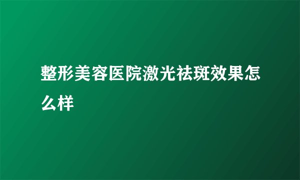 整形美容医院激光祛斑效果怎么样
