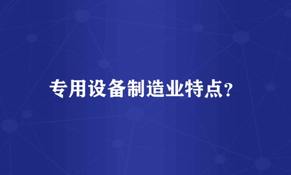 专用设备制造业特点？