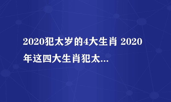 2020犯太岁的4大生肖 2020年这四大生肖犯太岁要特别注意