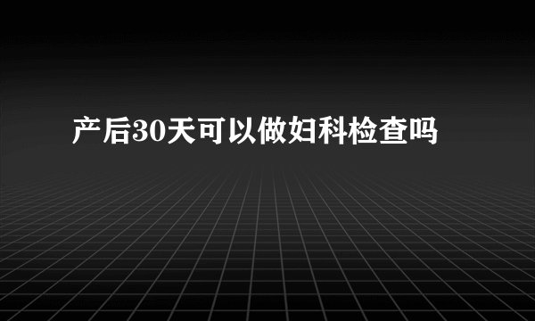 产后30天可以做妇科检查吗