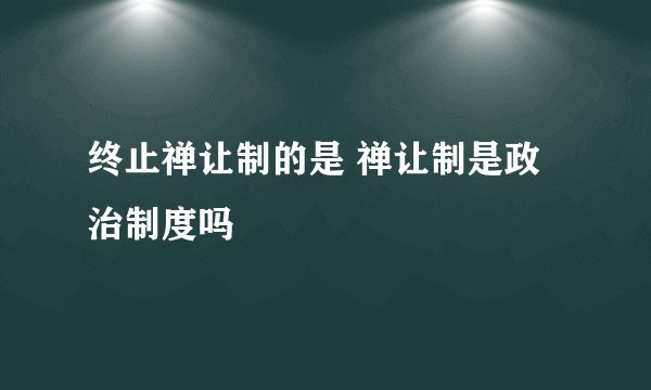 终止禅让制的是 禅让制是政治制度吗