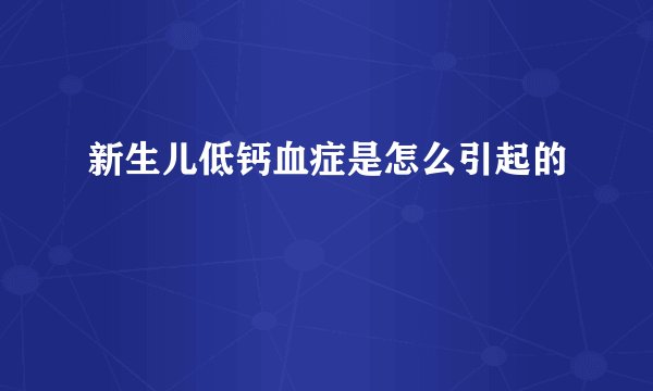 新生儿低钙血症是怎么引起的