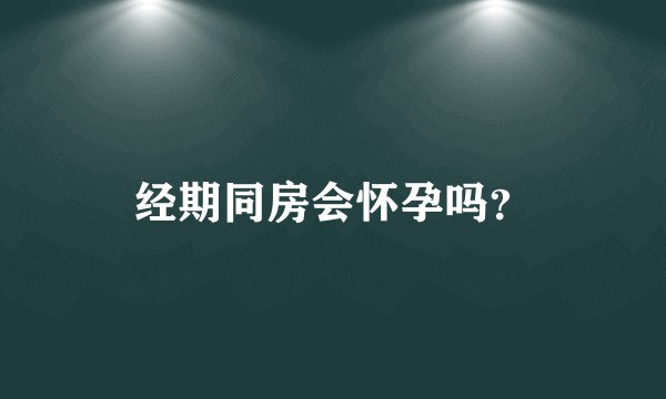 经期同房会怀孕吗？