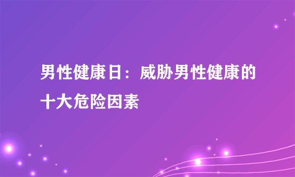 男性健康日：威胁男性健康的十大危险因素