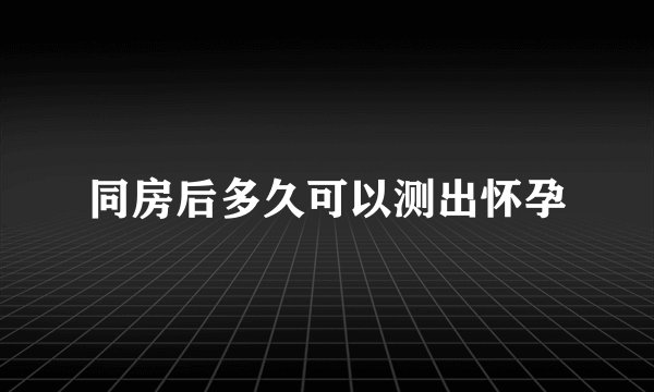 同房后多久可以测出怀孕