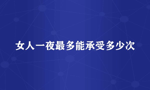 女人一夜最多能承受多少次