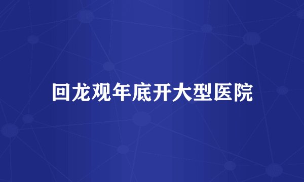 回龙观年底开大型医院