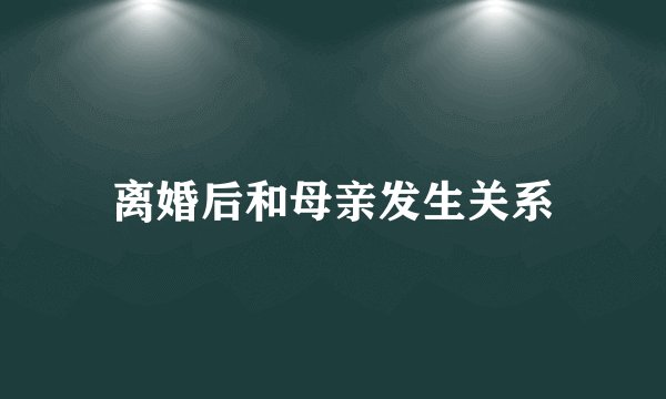 离婚后和母亲发生关系