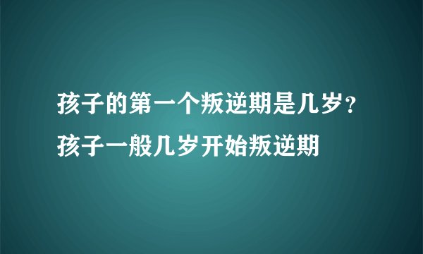 孩子的第一个叛逆期是几岁？孩子一般几岁开始叛逆期