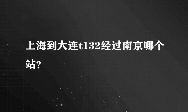 上海到大连t132经过南京哪个站？