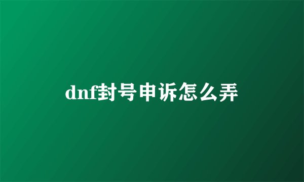 dnf封号申诉怎么弄