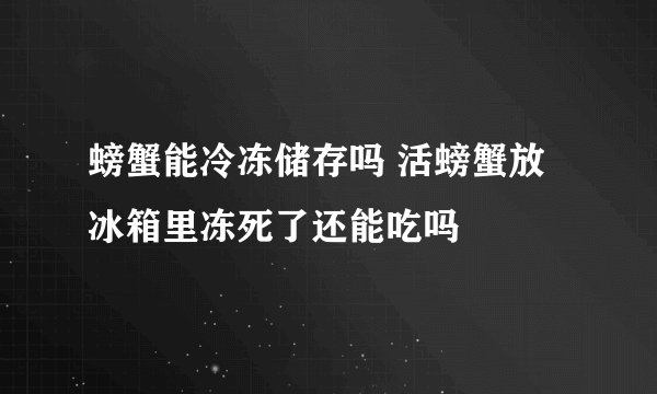 螃蟹能冷冻储存吗 活螃蟹放冰箱里冻死了还能吃吗