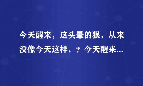 今天醒来，这头晕的狠，从来没像今天这样，？今天醒来...