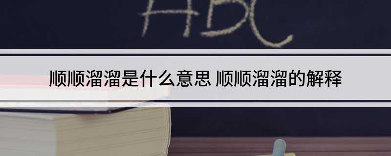 顺顺溜溜是什么意思 顺顺溜溜的解释