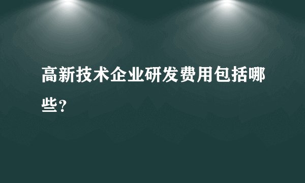 高新技术企业研发费用包括哪些？