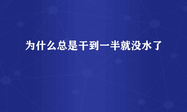 为什么总是干到一半就没水了
