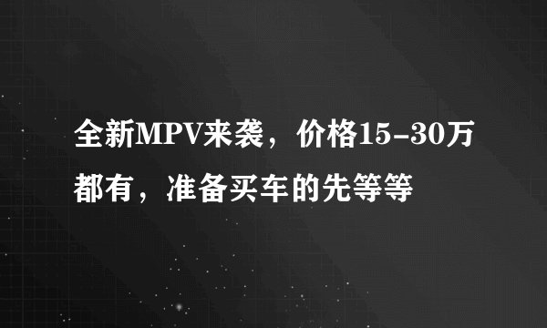 全新MPV来袭，价格15-30万都有，准备买车的先等等