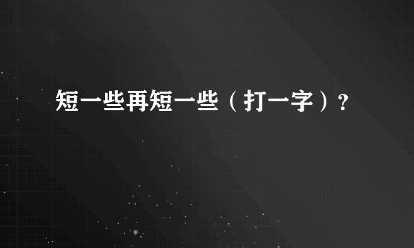 短一些再短一些（打一字）？