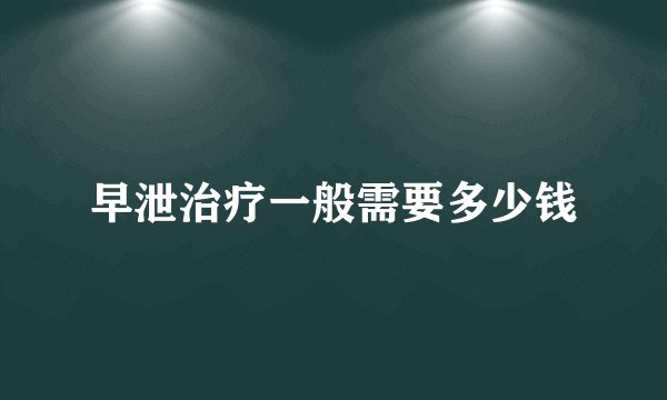 早泄治疗一般需要多少钱