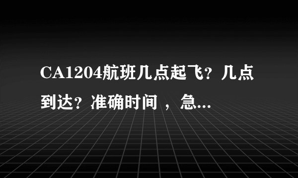 CA1204航班几点起飞？几点到达？准确时间 ，急！谢谢各位！
