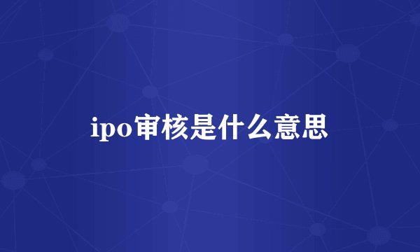 ipo审核是什么意思