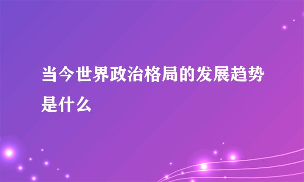 当今世界政治格局的发展趋势是什么