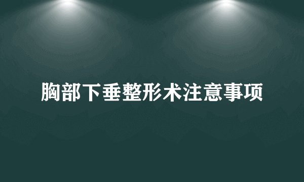 胸部下垂整形术注意事项