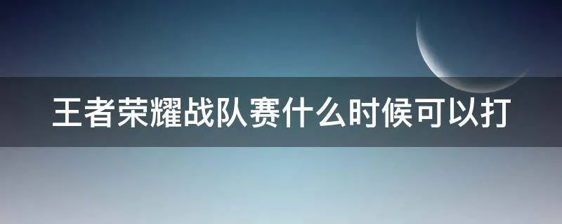 王者荣耀战队赛什么时候可以打