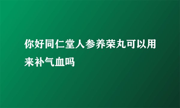 你好同仁堂人参养荣丸可以用来补气血吗