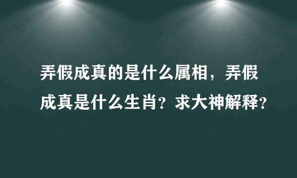 弄假成真的是什么属相，弄假成真是什么生肖？求大神解释？