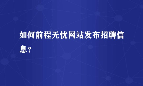 如何前程无忧网站发布招聘信息？