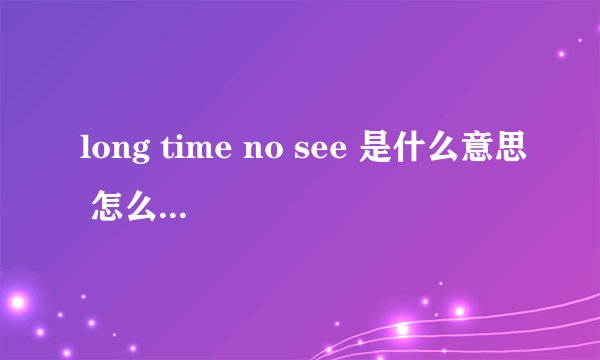 long time no see 是什么意思 怎么解释出来的