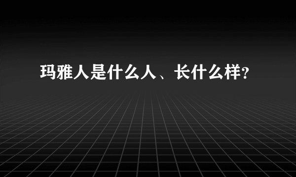 玛雅人是什么人、长什么样？