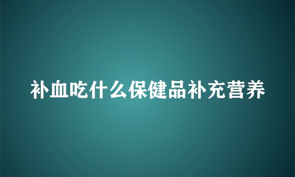 补血吃什么保健品补充营养