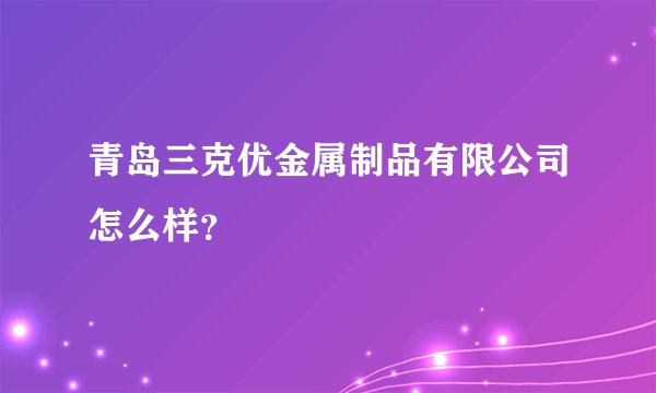 青岛三克优金属制品有限公司怎么样?