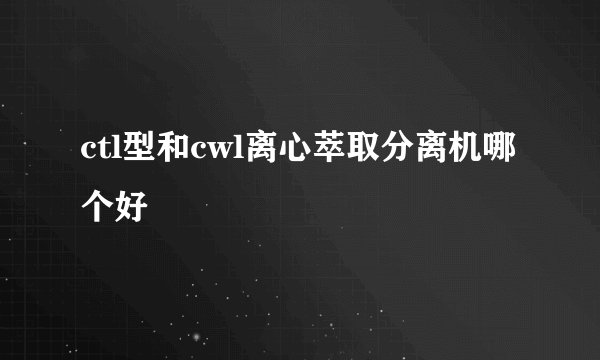 ctl型和cwl离心萃取分离机哪个好