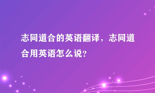 志同道合的英语翻译，志同道合用英语怎么说？