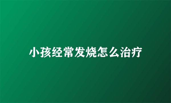 小孩经常发烧怎么治疗