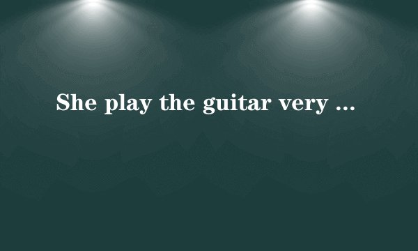 She play the guitar very ____是填good还是well为什么