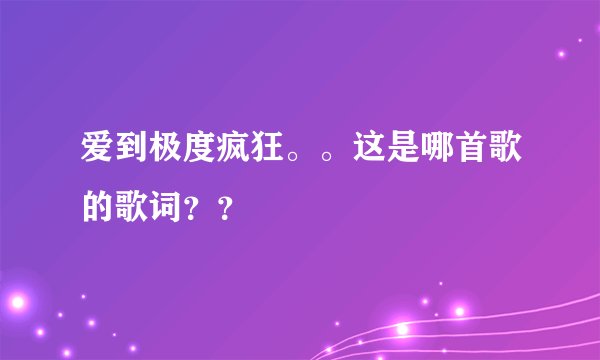 爱到极度疯狂。。这是哪首歌的歌词？？