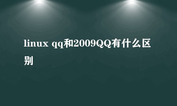 linux qq和2009QQ有什么区别