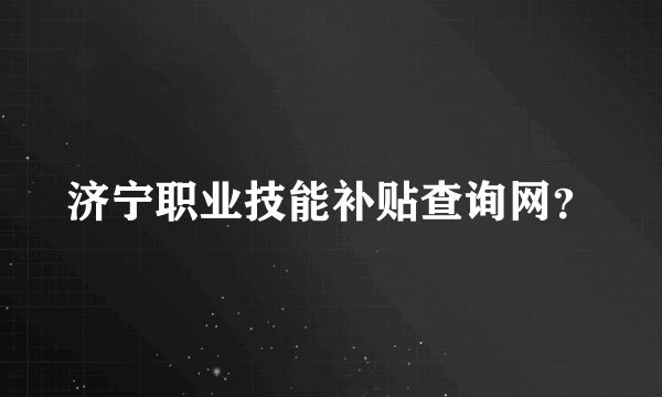 济宁职业技能补贴查询网？