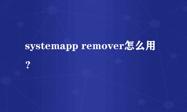 systemapp remover怎么用?