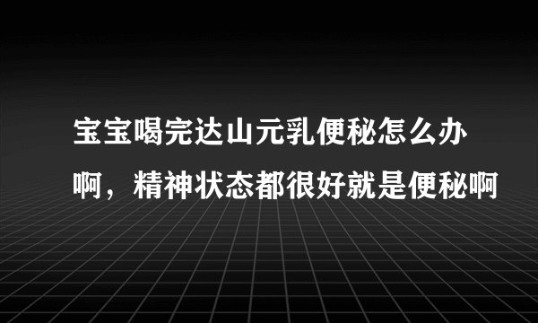 宝宝喝完达山元乳便秘怎么办啊，精神状态都很好就是便秘啊