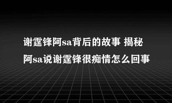 谢霆锋阿sa背后的故事 揭秘阿sa说谢霆锋很痴情怎么回事