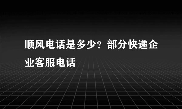 顺风电话是多少?部分快递企业客服电话