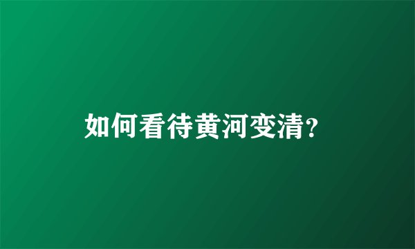 如何看待黄河变清？
