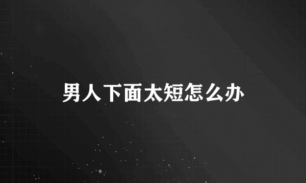 男人下面太短怎么办