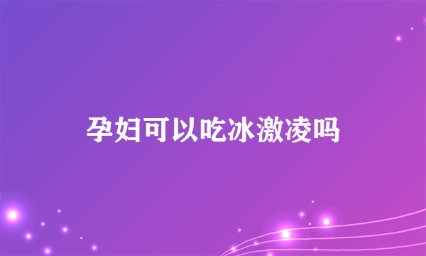孕妇可以吃冰激凌吗